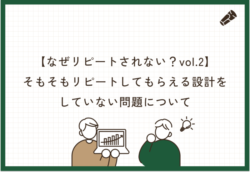 【なぜリピートされない？vol.2】そもそもリピート設計をしていない問題について