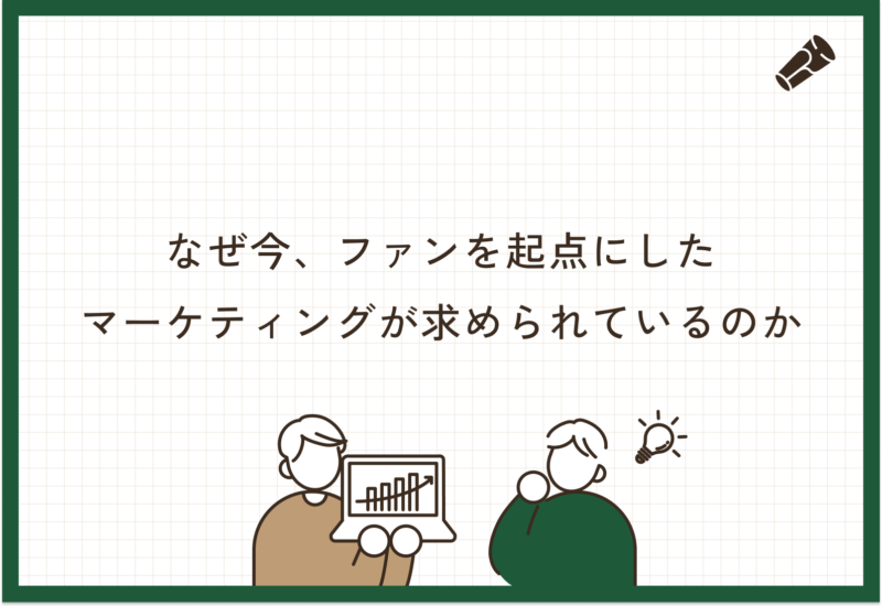 なぜ今、“ファンを起点にしたマーケティング”が求められているのか。