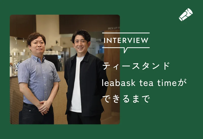 仕事の合間に、本格的な紅茶を。気軽に立ち寄れるティースタンド、leabask tea timeができるまで